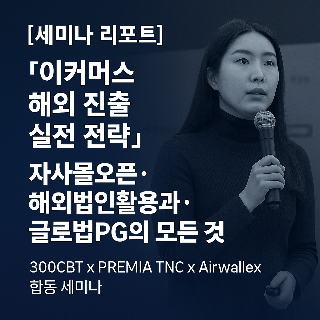 [세미나 리포트] “이커머스 해외 진출 실전 전략”… 글로벌 인프라 구축 해법 제시한 300CBT x PREMIA TNC x Airwallex 합동&nbsp;세미나